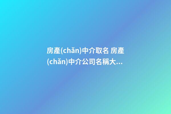房產(chǎn)中介取名 房產(chǎn)中介公司名稱大全-第1張-公司起名-玄機(jī)派
